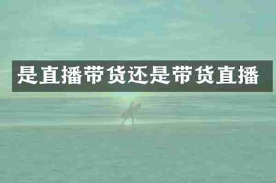 是直播带货还是带货直播