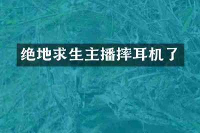 绝地求生主播摔耳机了