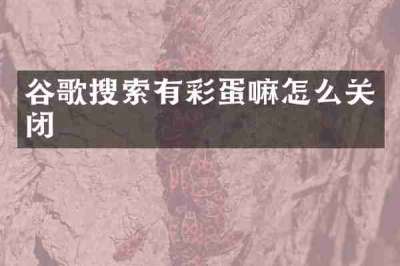 谷歌搜索有彩蛋嘛怎么关闭