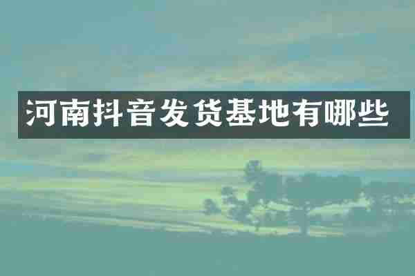 河南抖音发货基地有哪些