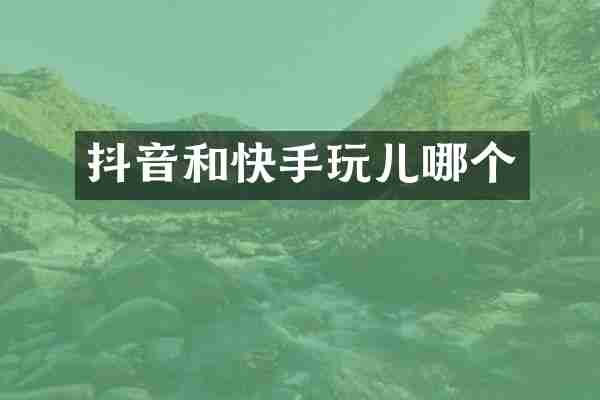 抖音和快手玩儿哪个
