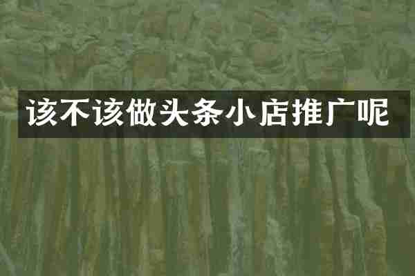 该不该做头条小店推广呢