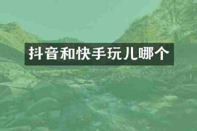 抖音和快手玩儿哪个