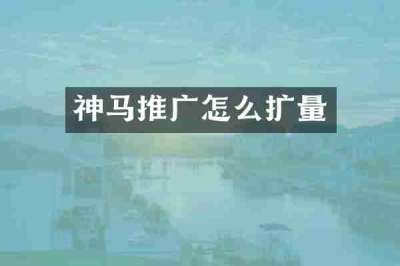 神马推广怎么扩量