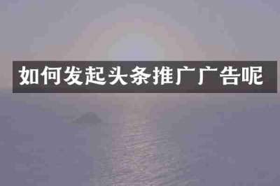 如何发起头条推广广告呢