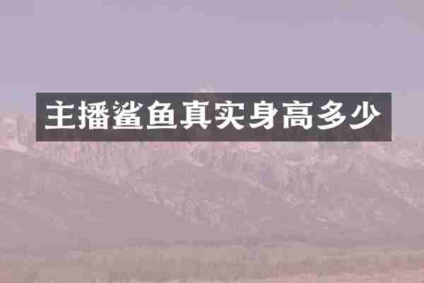 主播鲨鱼真实身高多少