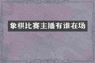 象棋比赛主播有谁在场