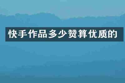 快手作品多少赞算优质的