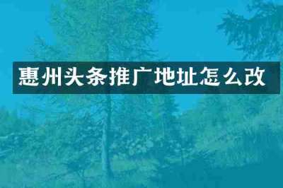 惠州头条推广地址怎么改