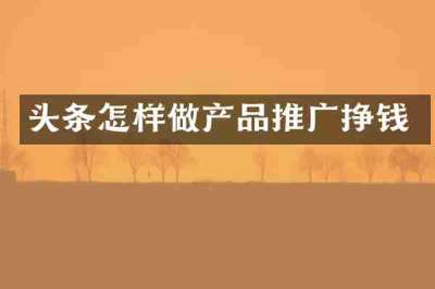 头条怎样做产品推广挣钱
