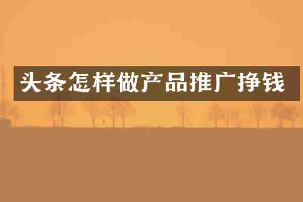 头条怎样做产品推广挣钱
