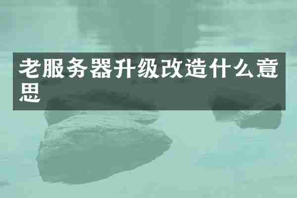 老服务器升级改造什么意思