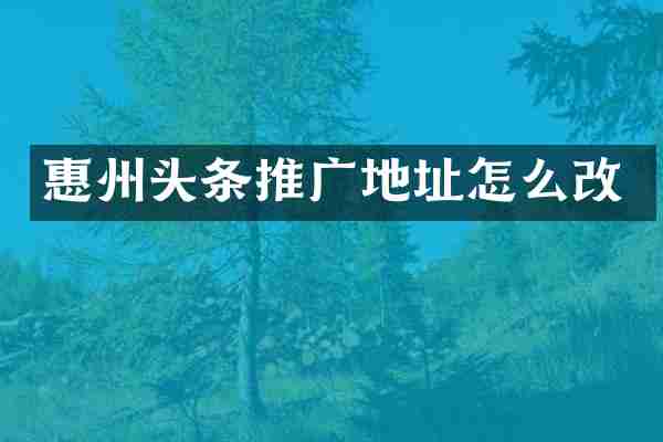 惠州头条推广地址怎么改