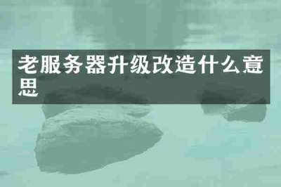老服务器升级改造什么意思