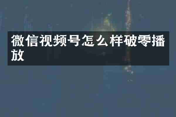 微信视频号怎么样破零播放