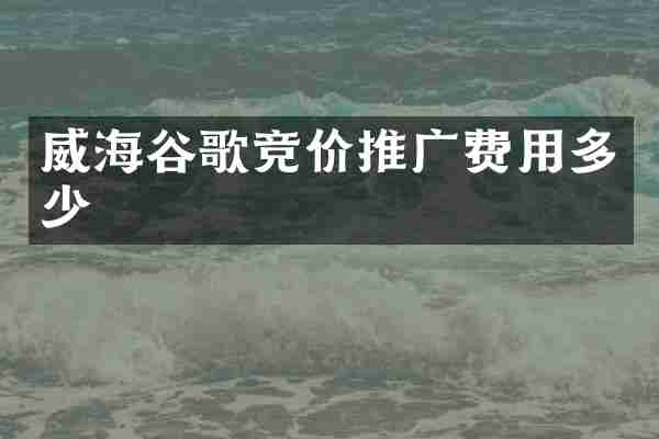 威海谷歌竞价推广费用多少