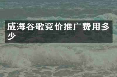 威海谷歌竞价推广费用多少