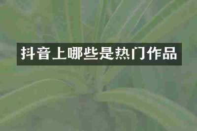 抖音上哪些是热门作品