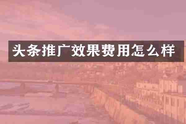 头条推广效果费用怎么样