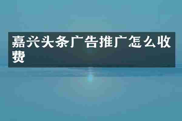 嘉兴头条广告推广怎么收费