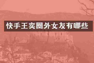 快手王奕圈外女友有哪些