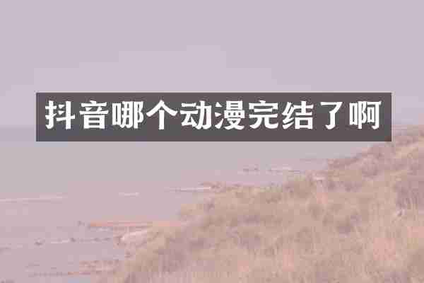 抖音哪个动漫完结了啊