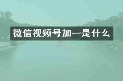 微信视频号加一是什么