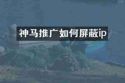 神马推广如何屏蔽ip
