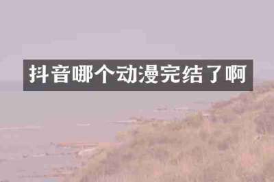 抖音哪个动漫完结了啊