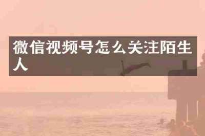 微信视频号怎么关注陌生人
