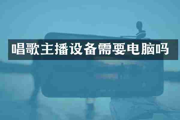 唱歌主播设备需要电脑吗