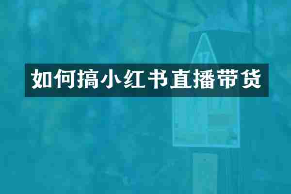 如何搞小红书直播带货