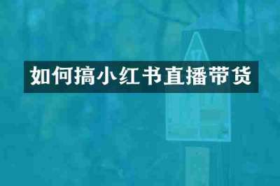 如何搞小红书直播带货