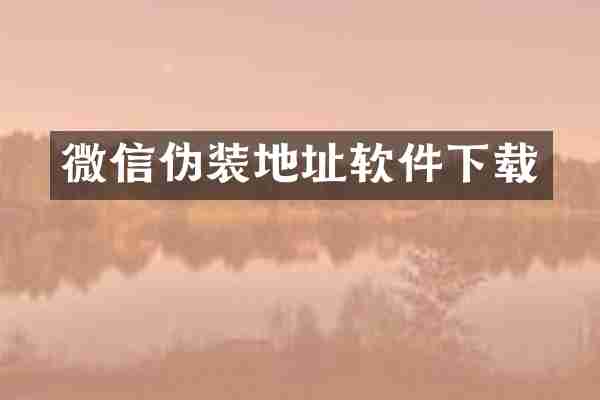 微信伪装地址软件下载