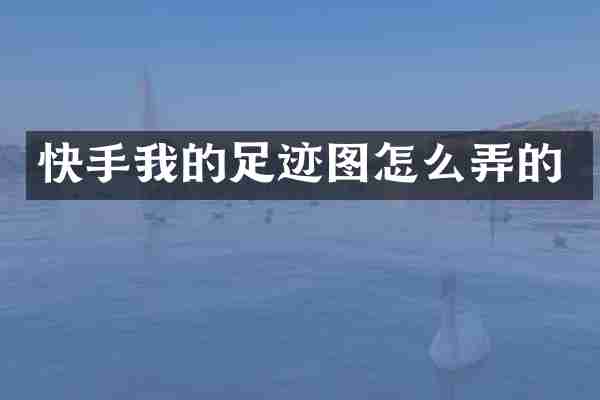 快手我的足迹图怎么弄的