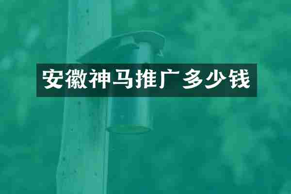 安徽神马推广多少钱