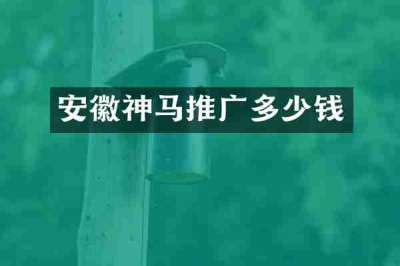安徽神马推广多少钱