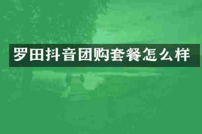 罗田抖音团购套餐怎么样
