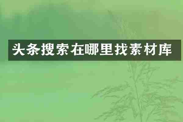 头条搜索在哪里找素材库