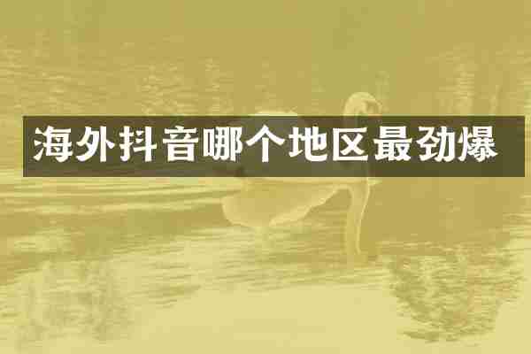 海外抖音哪个地区最劲爆