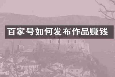 百家号如何发布作品赚钱