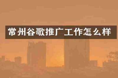 常州谷歌推广工作怎么样