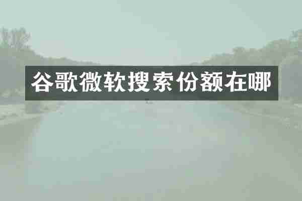 谷歌微软搜索份额在哪