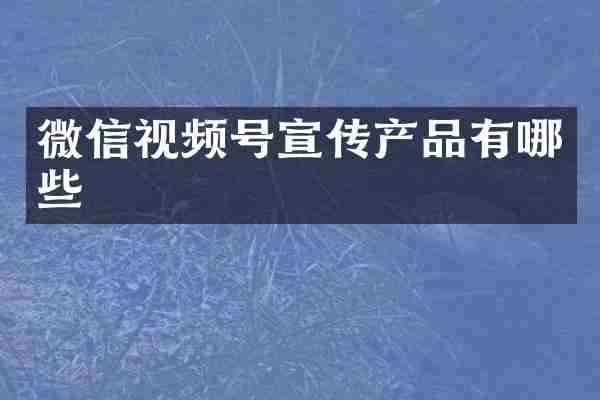 微信视频号宣传产品有哪些