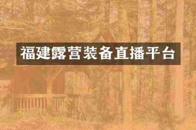 福建露营装备直播平台