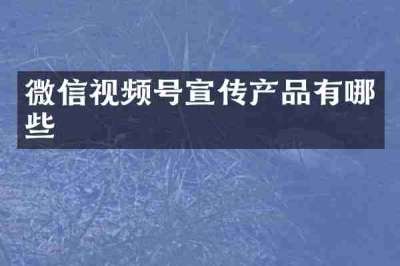 微信视频号宣传产品有哪些