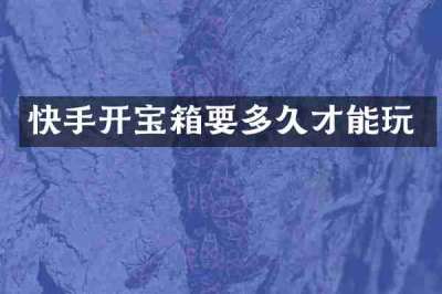 快手开宝箱要多久才能玩