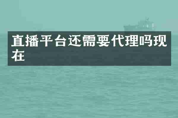 直播平台还需要代理吗现在