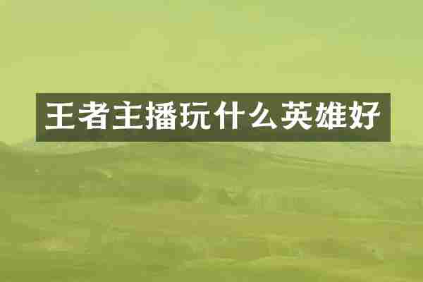 王者主播玩什么英雄好
