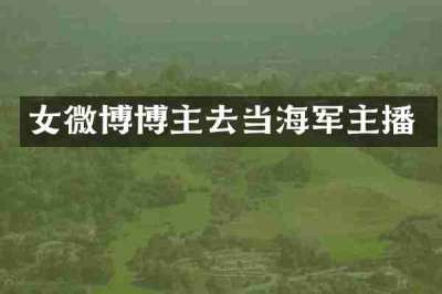女微博博主去当海军主播